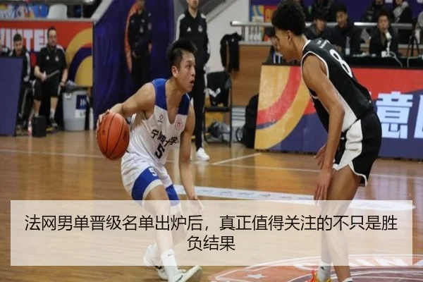 法网男单晋级名单出炉后，真正值得关注的不只是胜负结果（kaiyun）