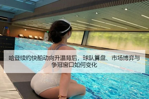 哈登续约快船动向升温背后，球队算盘、市场博弈与争冠窗口如何变化 - kaiyun